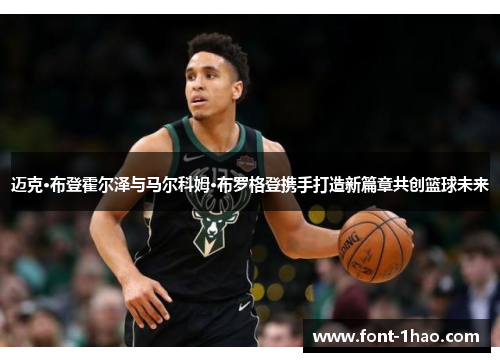 迈克·布登霍尔泽与马尔科姆·布罗格登携手打造新篇章共创篮球未来
