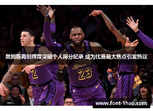 詹姆斯再创辉煌突破个人得分纪录 成为比赛最大焦点引发热议