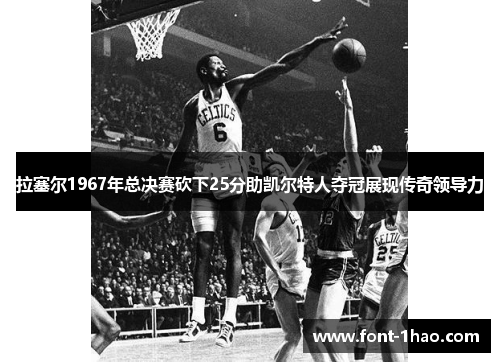 拉塞尔1967年总决赛砍下25分助凯尔特人夺冠展现传奇领导力