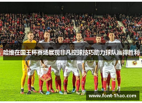 哈维在国王杯赛场展现非凡控球技巧助力球队赢得胜利