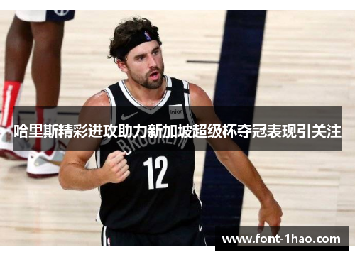 哈里斯精彩进攻助力新加坡超级杯夺冠表现引关注