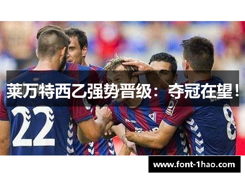 莱万特西乙强势晋级：夺冠在望！