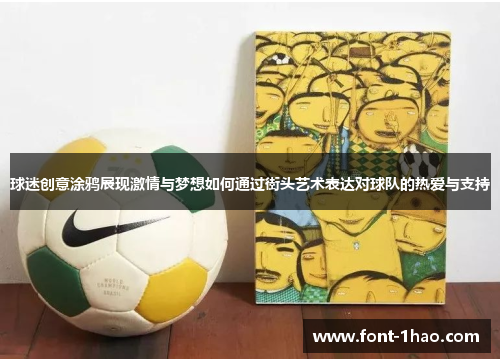 球迷创意涂鸦展现激情与梦想如何通过街头艺术表达对球队的热爱与支持