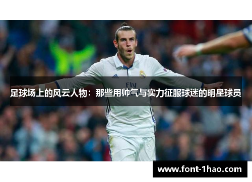 足球场上的风云人物：那些用帅气与实力征服球迷的明星球员