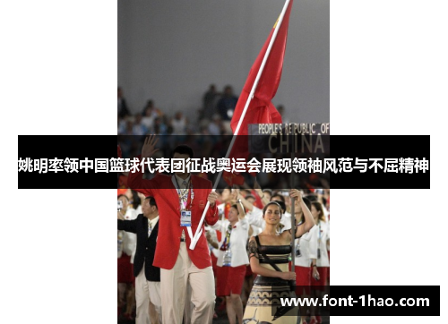 姚明率领中国篮球代表团征战奥运会展现领袖风范与不屈精神