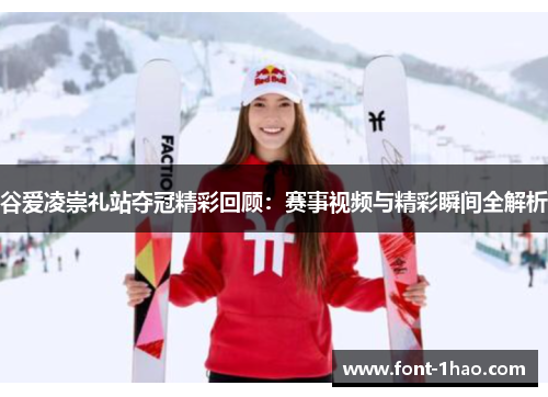 谷爱凌崇礼站夺冠精彩回顾：赛事视频与精彩瞬间全解析