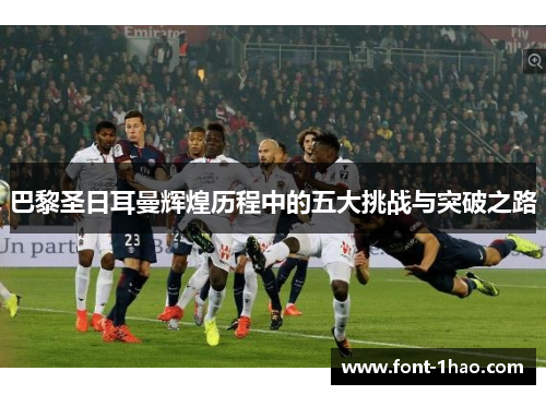 巴黎圣日耳曼辉煌历程中的五大挑战与突破之路