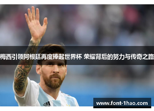 梅西引领阿根廷再度捧起世界杯 荣耀背后的努力与传奇之路
