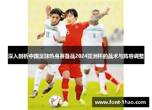 深入剖析中国足球热身赛备战2024亚洲杯的战术与阵容调整