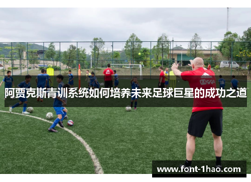 阿贾克斯青训系统如何培养未来足球巨星的成功之道