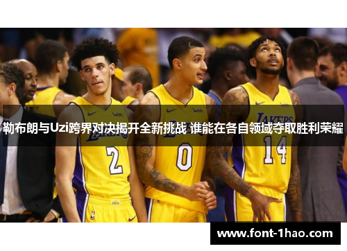 勒布朗与Uzi跨界对决揭开全新挑战 谁能在各自领域夺取胜利荣耀