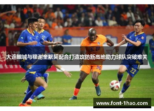 大连鲲城与穆谢奎默契配合打造攻防新高地助力球队突破难关