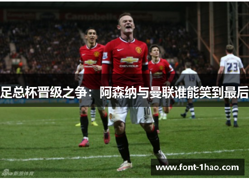 足总杯晋级之争：阿森纳与曼联谁能笑到最后
