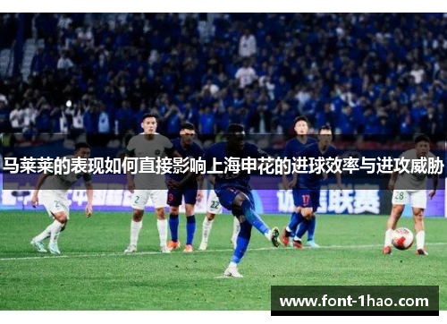 马莱莱的表现如何直接影响上海申花的进球效率与进攻威胁