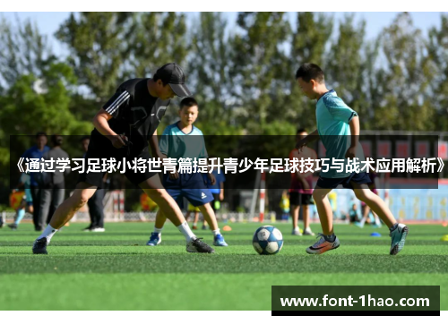 《通过学习足球小将世青篇提升青少年足球技巧与战术应用解析》