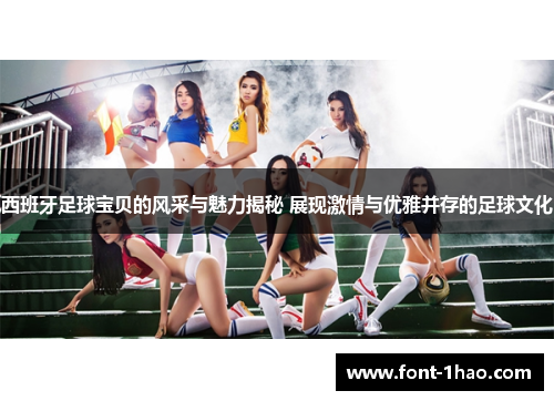 西班牙足球宝贝的风采与魅力揭秘 展现激情与优雅并存的足球文化