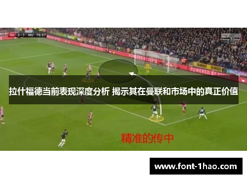 拉什福德当前表现深度分析 揭示其在曼联和市场中的真正价值