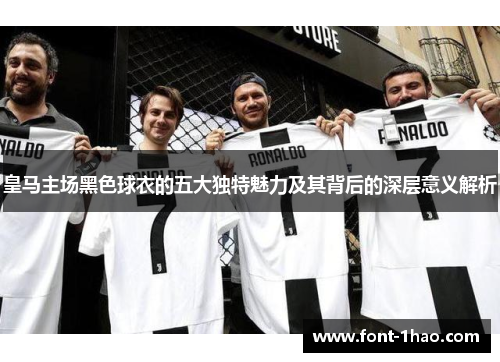 皇马主场黑色球衣的五大独特魅力及其背后的深层意义解析