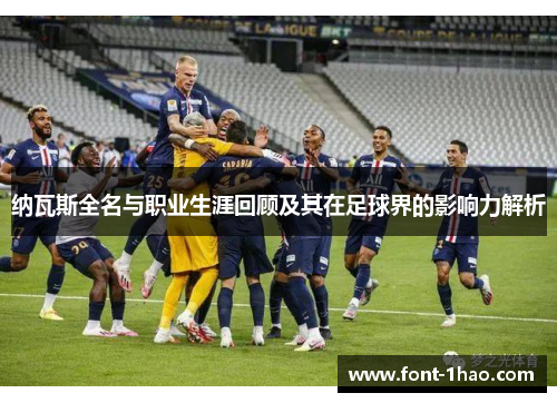 纳瓦斯全名与职业生涯回顾及其在足球界的影响力解析
